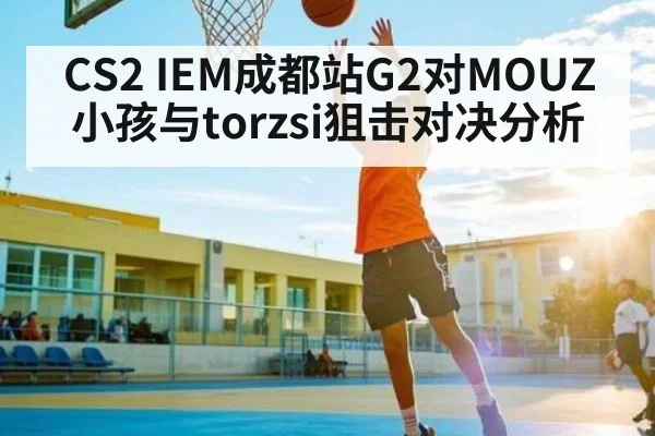 CS2 IEM成都站G2对MOUZ小孩与torzsi狙击对决分析