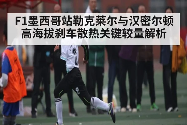 F1墨西哥站勒克莱尔与汉密尔顿高海拔刹车散热关键较量解析